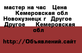 мастер на час › Цена ­ 350 - Кемеровская обл., Новокузнецк г. Другое » Другое   . Кемеровская обл.